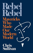 Rebel Rebel: How Mavericks Made Our Modern World