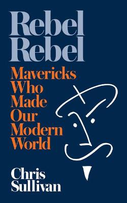 Rebel Rebel: How Mavericks Made Our Modern World - Sullivan, Chris