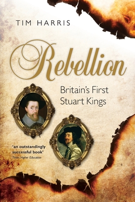 Rebellion: Britain's First Stuart Kings, 1567-1642 - Harris, Tim