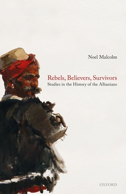 Rebels, Believers, Survivors: Studies in the History of the Albanians - Malcolm, Noel