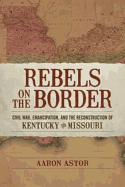 Rebels on the Border: Civil War, Emancipation, and the Reconstruction of Kentucky and Missouri