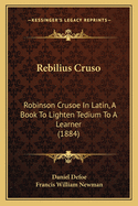 Rebilius Cruso: Robinson Crusoe In Latin, A Book To Lighten Tedium To A Learner (1884)