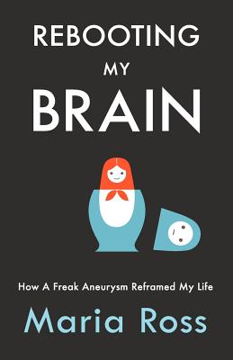 Rebooting My Brain: How a Freak Aneurysm Reframed My Life - Ross, Maria