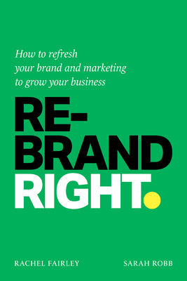 Rebrand Right: How to Refresh Your Brand and Marketing to Grow Your Business - Fairley, Rachel, and Robb, Sarah