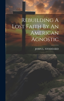 Rebuilding A Lost Faith By An American Agnostic - Stoddard, John L