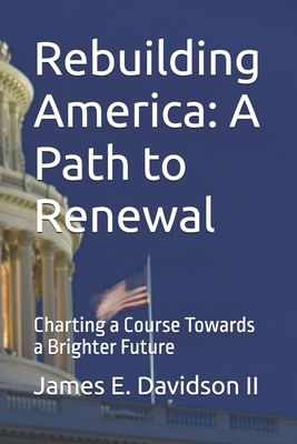 Rebuilding America: A Path to Renewal: Charting a Course Towards a Brighter Future - Davidson, James E, II