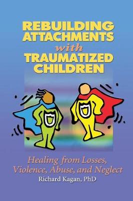 Rebuilding Attachments with Traumatized Children: Healing from Losses, Violence, Abuse, and Neglect - Kagan, Richard, Ph.D.