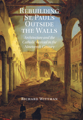 Rebuilding St. Paul's Outside the Walls: Architecture and the Catholic Revival in the 19th Century - Wittman, Richard