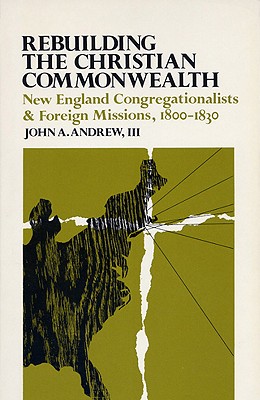 Rebuilding the Christian Commonwealth: New England Congregationalists and Foreign Missions, 1800-1830 - Andrew, John a