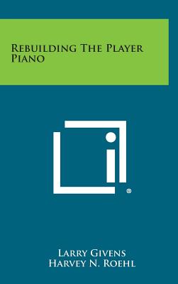 Rebuilding The Player Piano - Givens, Larry, and Roehl, Harvey N (Introduction by)