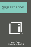 Rebuilding The Player Piano - Givens, Larry, and Roehl, Harvey N (Introduction by)