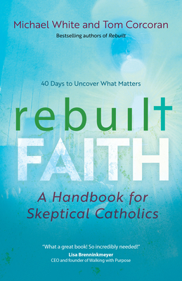 Rebuilt Faith: A Handbook for Skeptical Catholics - White, Michael, and Corcoran, Tom, and Parker, Adam J (Foreword by)