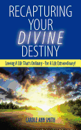 Recapturing Your Divine Destiny: Leaving a Life That's Ordinary - For a Life Extraordinary!