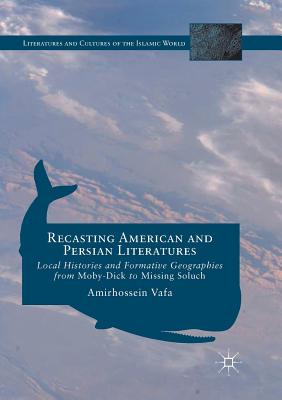 Recasting American and Persian Literatures: Local Histories and Formative Geographies from Moby-Dick to Missing Soluch - Vafa, Amirhossein