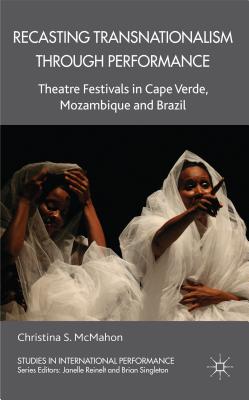 Recasting Transnationalism Through Performance: Theatre Festivals in Cape Verde, Mozambique and Brazil - McMahon, C