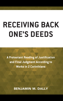 Receiving Back One's Deeds: A Protestant Reading of Justification and Final Judgment According to Works in 2 Corinthians - Dally, Benjamin M