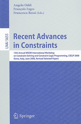 Recent Advances in Constraints: 13th Annual ERCIM International Workshop on Constraint Solving and Constraint Logic Programming, CSCLP 2008, Rome, Italy, June 18-20, 2008, Revised Selected Papers - Oddi, Angelo (Editor), and Fages, Franois (Editor), and Rossi, Francesca (Editor)