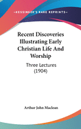 Recent Discoveries Illustrating Early Christian Life And Worship: Three Lectures (1904)