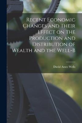 Recent Economic Changes and Their Effect on the Production and Distribution of Wealth and the Well-b - Wells, David Ames