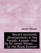 Recent Economic Developments in the Punjab: A Paper Read by Sir James Wilson, K. C. S. I., to the Royal Economic Society, on the 9th February, 1910 (Classic Reprint)