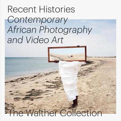 Recent Histories. Contemporary African Photography and Video Art - Baumann, Daniela, and Chuang, Joshua, and Onabanja, Oluremi C.