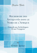 Recherche Des Antiquites Dans Le Nord de L'Afrique: Conseils Aux Archeologues Et Aux Voyageurs (Classic Reprint)