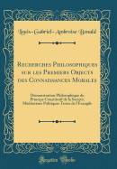 Recherches Philosophiques Sur Les Premiers Objects Des Connaissances Morales: Dmonstration Philosophique Du Principe Constitutif de la Socit; Mditations Politiques Tires de l'vangile (Classic Reprint)