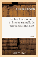 Recherches Pour Servir  l'Histoire Naturelle Des Mammifres. Tome 1: Comprenant Des Considrations Sur La Classification de Ces Animaux Par M. H. Milne Edwards