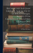 Recherches Sur Jean Grolier, Sur Sa Vie Et Sa Bibliothque, Suivies D'un Catalogue Des Livres Qui Lui Ont Appartenu