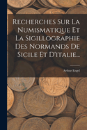 Recherches Sur La Numismatique Et La Sigillographie Des Normands de Sicile Et D'Italie...