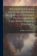Recherches Sur La Vie Et Les Ouvrages De Quelques Peintres Provinciaux De L'ancienne France, Volume 1...