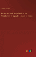 Recherches sur le feu grgeois et sur l'introduction de la poudre  canon en Europe