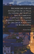 Recherches Sur Les Antiquits De La Ville De Vienne, Mtropole Des Allobroges, Capitale De L'empire Romain Dans Les Gaules Et Des Deux Royaumes De Bourgogne