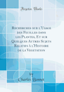 Recherches Sur L'Usage Des Feuilles Dans Les Plantes, Et Sur Quelques Autres Sujets Relatifs A L'Histoire de la Vegetation (Classic Reprint)