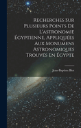 Recherches Sur Plusieurs Points de L'Astronomie Egyptienne, Appliquees Aux Monumens Astronomiques Trouves En Egypte