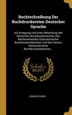 Rechtschreibung Der Buchdruckereien Deutscher Sprache: Auf Anregung Und Unter Mitwirkung Des Deutschen Buchdruckervereins, Des Reichsverbandes Osterreichischer Buchdruckereibesitzer Und Des Vereins Schweizerischer Buchdruckereibesitzer... - Duden, Konrad