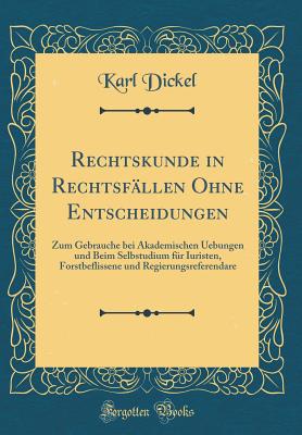 Rechtskunde in Rechtsf?llen Ohne Entscheidungen: Zum Gebrauche Bei Akademischen Uebungen Und Beim Selbstudium F?r Iuristen, Forstbeflissene Und Regierungsreferendare (Classic Reprint) - Dickel, Karl