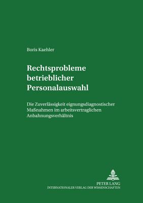 Rechtsprobleme Betrieblicher Personalauswahl: Die Zulaessigkeit Eignungsdiagnostischer Ma?nahmen Im Arbeitsvertraglichen Anbahnungsverhaeltnis - Weiss, Manfred (Editor), and Kaehler, Boris