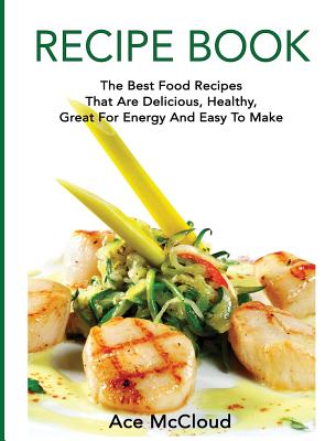 Recipe Book: The Best Food Recipes That Are Delicious, Healthy, Great For Energy And Easy To Make - McCloud, Ace