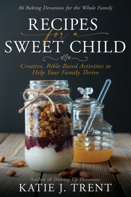 Recipes for a Sweet Child: Creative, Bible-Based Activities to Help Your Family Thrive - Trent, Katie J