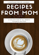 Recipes From Mom: A Keepsake Recipe Journal: A Collection of All Mom's Favorite Recipes: Blank Recipe Journal Book To Write in Favorite Recipes and Notes. Personalized Empty Cookbook Gift for Baking and Special Recipes.