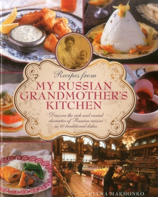 Recipes from My Russian Grandmother's Kitchen: Discover the Rich and Varied Character of Russian Cuisine in 60 Traditional Dishes - Makhonko, Elena