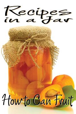 Recipes in a Jar: How to Can Fruit - Jones, Rachel