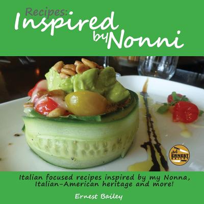 Recipes Inspired by Nonni: Italian focused recipes inspired by my Nonna, Italian-American heritage and more! - Bailey, Ernest Joseph