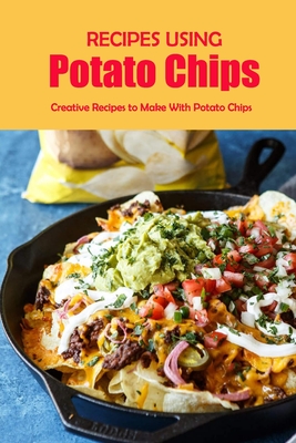 Recipes Using Potato Chips: Creative Recipes to Make With Potato Chips: Unholy But Delicious Things To Do With Potato Chips - Barksdale, Prentiss