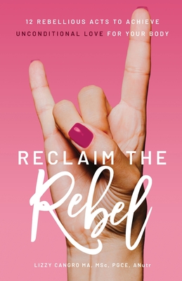 Reclaim the Rebel: 12 Rebellious Acts to Achieve Unconditional Love for Your Body - Cangro, Lizzy