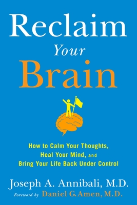 Reclaim Your Brain: How to Calm Your Thoughts, Heal Your Mind, and Bring Your Life Back Under Control - Annibali, Joseph A, and Amen, Daniel G (Foreword by)