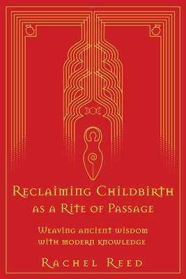 Reclaiming Childbirth as a Rite of Passage: Weaving ancient wisdom with modern knowledge - Reed, Rachel
