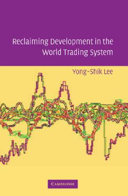 Reclaiming Development in the World Trading System - Lee, Yong-Shik