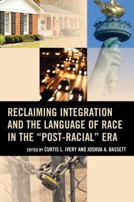 Reclaiming Integration and the Language of Race in the "Post-Racial" Era - Ivery, Curtis L (Editor), and Bassett, Joshua (Editor), and Glaude, Eddie (Foreword by)